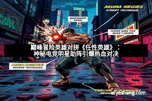 巅峰冒险英雄对拼《任性英雄》：神秘电竞明星助阵引爆热血对决