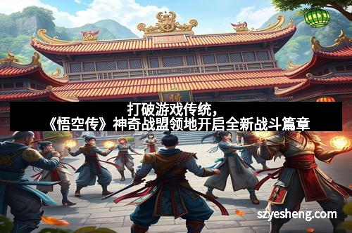 打破游戏传统，《悟空传》神奇战盟领地开启全新战斗篇章