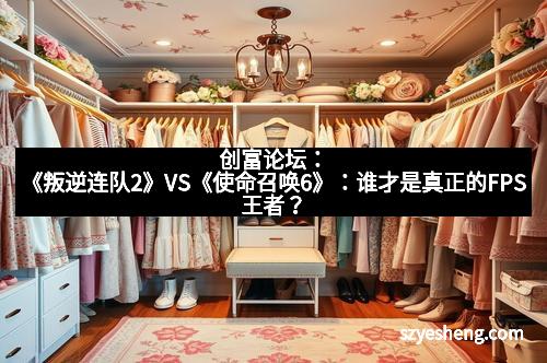 创富论坛：《叛逆连队2》VS《使命召唤6》：谁才是真正的FPS王者？