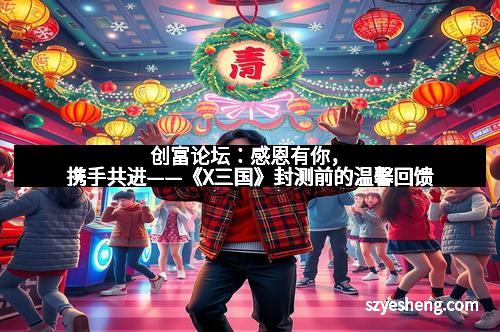 创富论坛：感恩有你，携手共进——《X三国》封测前的温馨回馈