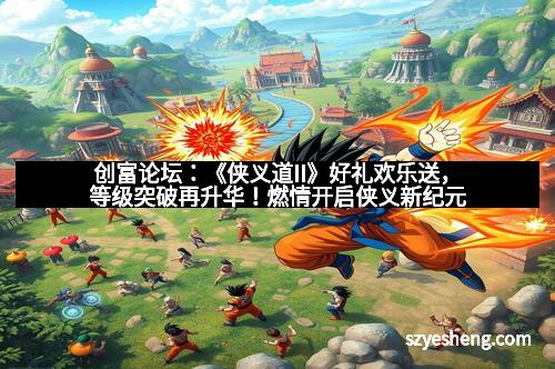 创富论坛：《侠义道II》好礼欢乐送，等级突破再升华！燃情开启侠义新纪元